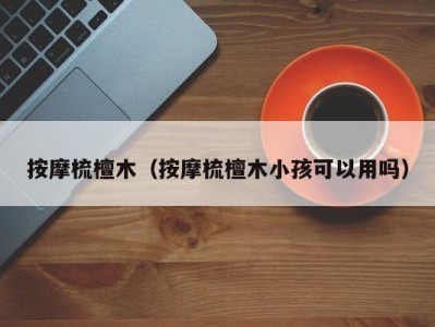 广州按摩梳檀木（按摩梳檀木小孩可以用吗）