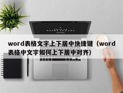 广州word表格文字上下居中快捷键（word表格中文字如何上下居中对齐）