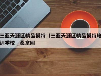 广州三亚天涯区精品模特（三亚天涯区精品模特培训学校 _桑拿网