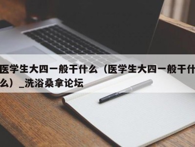 广州医学生大四一般干什么（医学生大四一般干什么）_洗浴桑拿论坛