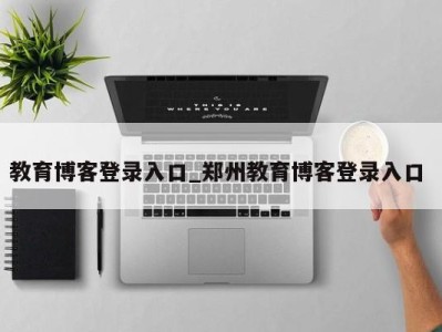 广州教育博客登录入口_郑州教育博客登录入口 