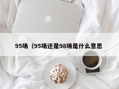 广州95场（95场还是98场是什么意思 