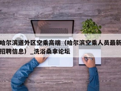 广州哈尔滨道外区空乘高端（哈尔滨空乘人员最新招聘信息）_洗浴桑拿论坛