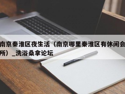 广州南京秦淮区夜生活（南京哪里秦淮区有休闲会所）_洗浴桑拿论坛