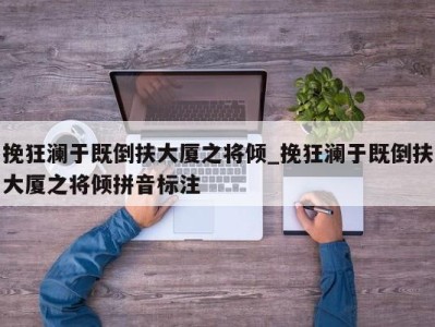 广州挽狂澜于既倒扶大厦之将倾_挽狂澜于既倒扶大厦之将倾拼音标注 