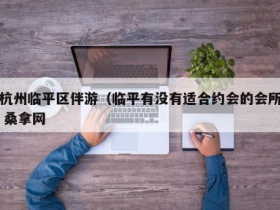 广州杭州临平区伴游（临平有没有适合约会的会所 桑拿网