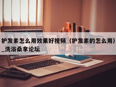 广州护发素怎么用效果好视频（护发素的怎么用）_洗浴桑拿论坛