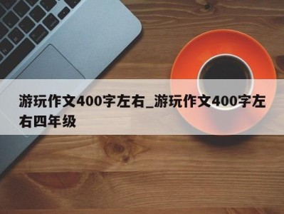 广州游玩作文400字左右_游玩作文400字左右四年级 