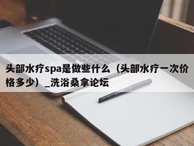 广州头部水疗spa是做些什么（头部水疗一次价格多少）_洗浴桑拿论坛