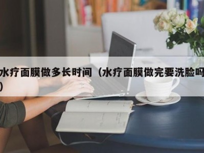 广州水疗面膜做多长时间（水疗面膜做完要洗脸吗）