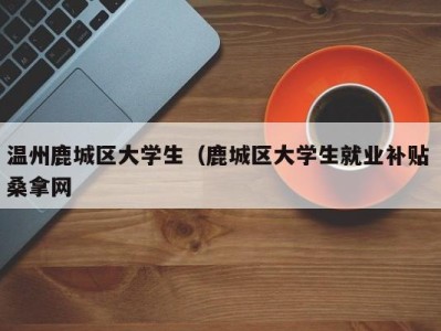 广州温州鹿城区大学生（鹿城区大学生就业补贴 桑拿网