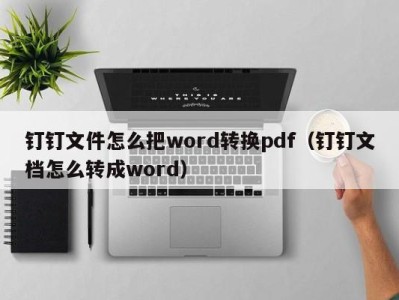 广州钉钉文件怎么把word转换pdf（钉钉文档怎么转成word）