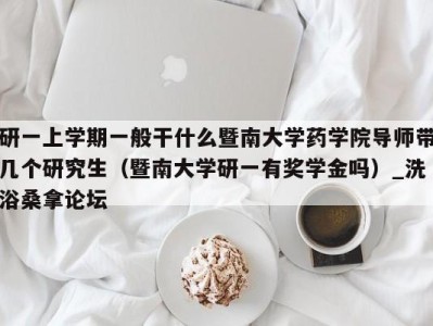 广州研一上学期一般干什么暨南大学药学院导师带几个研究生（暨南大学研一有奖学金吗）_洗浴桑拿论坛