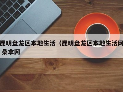 广州昆明盘龙区本地生活（昆明盘龙区本地生活网 桑拿网