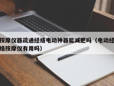 广州按摩仪器疏通经络电动神器能减肥吗（电动经络按摩仪有用吗）