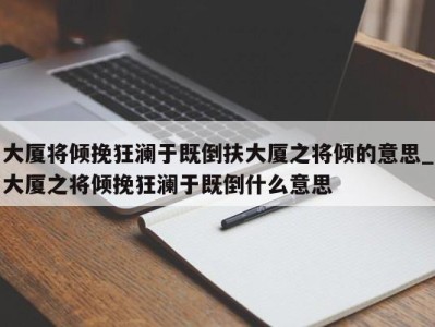 广州大厦将倾挽狂澜于既倒扶大厦之将倾的意思_大厦之将倾挽狂澜于既倒什么意思 