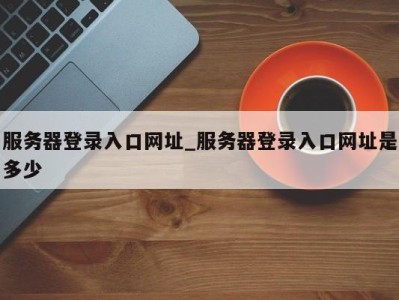 广州服务器登录入口网址_服务器登录入口网址是多少 