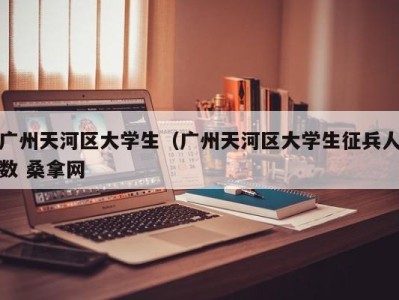 广州天河区大学生（广州天河区大学生征兵人数 桑拿网