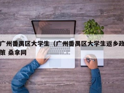 广州番禺区大学生（广州番禺区大学生返乡政策 桑拿网