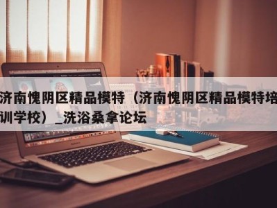 广州济南愧阴区精品模特（济南愧阴区精品模特培训学校）_洗浴桑拿论坛