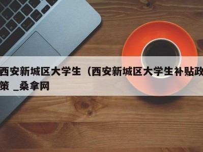 广州西安新城区大学生（西安新城区大学生补贴政策 _桑拿网