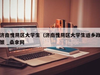 广州济南愧阴区大学生（济南愧阴区大学生返乡政策 _桑拿网