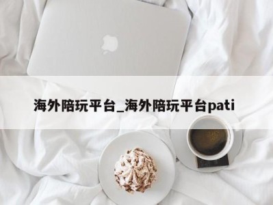 广州海外陪玩平台_海外陪玩平台pati 