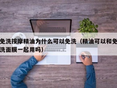 广州免洗按摩精油为什么可以免洗（精油可以和免洗面膜一起用吗）