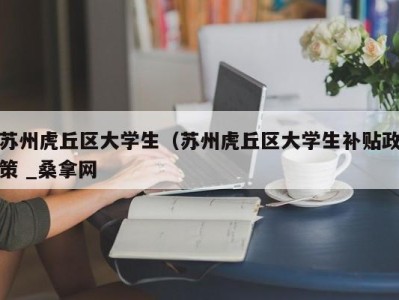 广州苏州虎丘区大学生（苏州虎丘区大学生补贴政策 _桑拿网