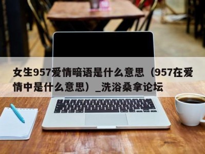 广州女生957爱情暗语是什么意思（957在爱情中是什么意思）_洗浴桑拿论坛