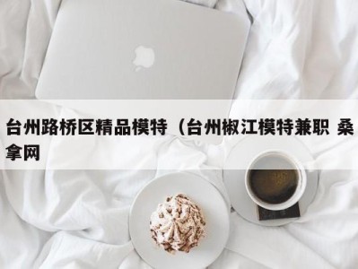 广州台州路桥区精品模特（台州椒江模特兼职 桑拿网