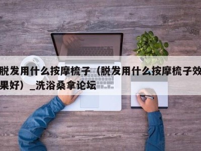 广州脱发用什么按摩梳子（脱发用什么按摩梳子效果好）_洗浴桑拿论坛