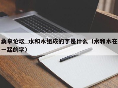 广州桑拿论坛_水和木组成的字是什么（水和木在一起的字）