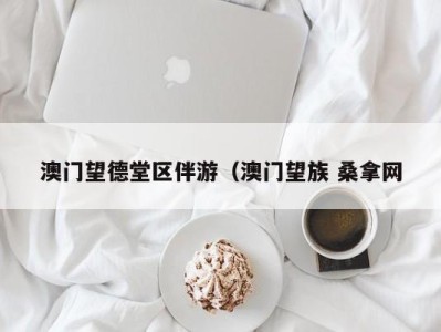 广州澳门望德堂区伴游（澳门望族 桑拿网