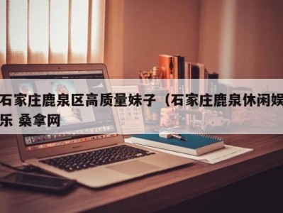 广州石家庄鹿泉区高质量妹子（石家庄鹿泉休闲娱乐 桑拿网