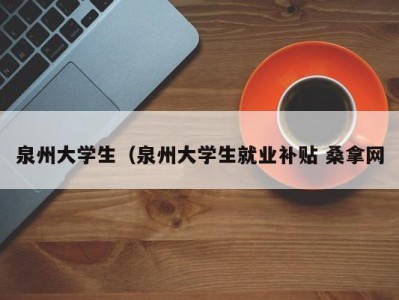 广州泉州大学生（泉州大学生就业补贴 桑拿网