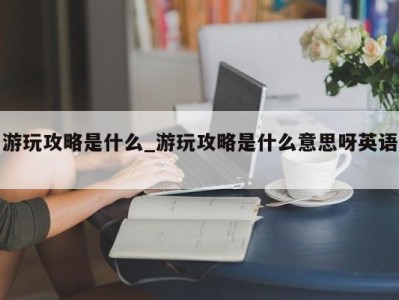 广州游玩攻略是什么_游玩攻略是什么意思呀英语 