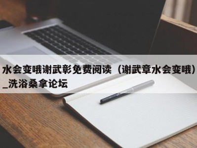 广州水会变哦谢武彰免费阅读（谢武章水会变哦）_洗浴桑拿论坛