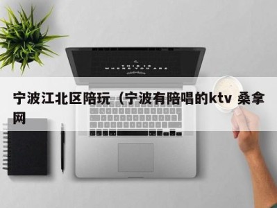 广州宁波江北区陪玩（宁波有陪唱的ktv 桑拿网