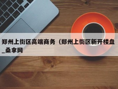 广州郑州上街区高端商务（郑州上街区新开楼盘 _桑拿网