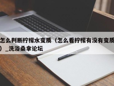 广州怎么判断柠檬水变质（怎么看柠檬有没有变质）_洗浴桑拿论坛