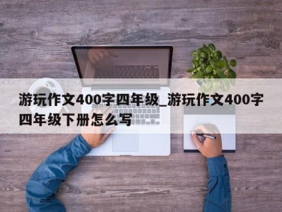 广州游玩作文400字四年级_游玩作文400字四年级下册怎么写 