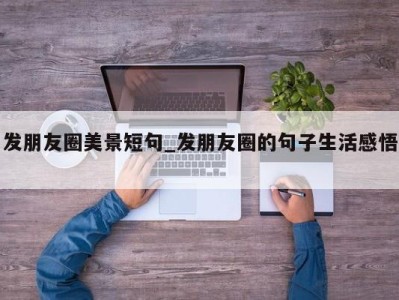 广州发朋友圈美景短句_发朋友圈的句子生活感悟 