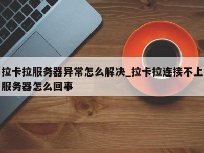 广州拉卡拉服务器异常怎么解决_拉卡拉连接不上服务器怎么回事 