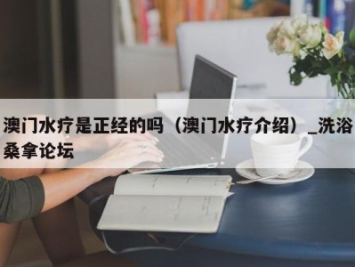 广州澳门水疗是正经的吗（澳门水疗介绍）_洗浴桑拿论坛