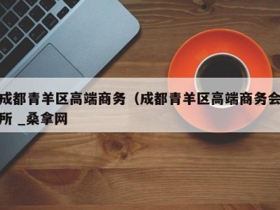 广州成都青羊区高端商务（成都青羊区高端商务会所 _桑拿网