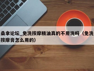 广州桑拿论坛_免洗按摩精油真的不用洗吗（免洗按摩膏怎么用的）