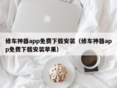 广州修车神器app免费下载安装（修车神器app免费下载安装苹果）