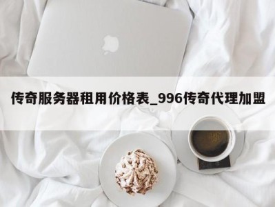 广州传奇服务器租用价格表_996传奇代理加盟 