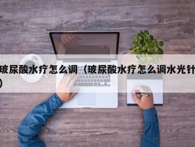 广州玻尿酸水疗怎么调（玻尿酸水疗怎么调水光针）